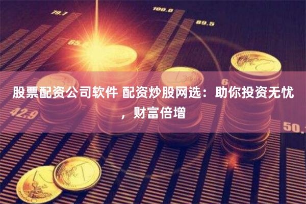 股票配资公司软件 配资炒股网选：助你投资无忧，财富倍增