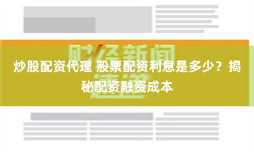 炒股配资代理 股票配资利息是多少？揭秘配资融资成本