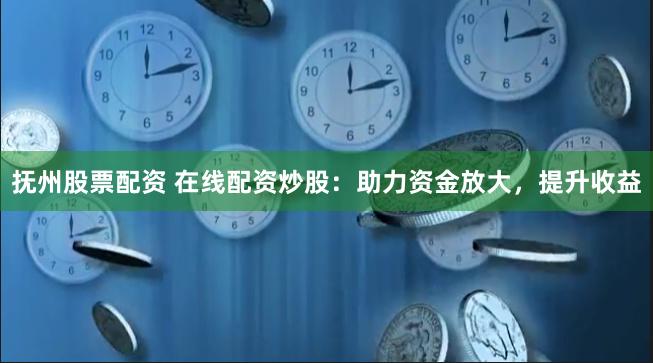 抚州股票配资 在线配资炒股：助力资金放大，提升收益