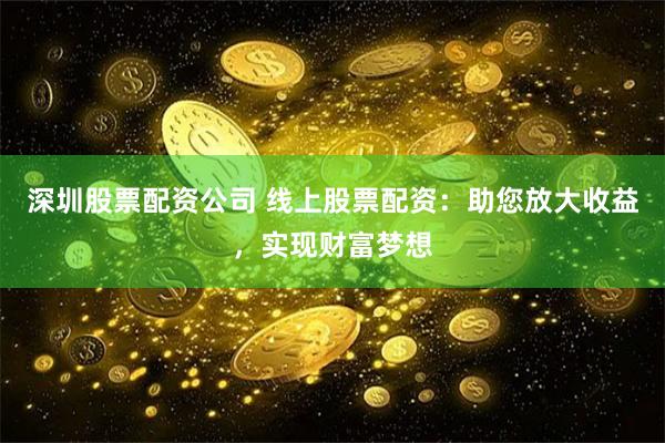 深圳股票配资公司 线上股票配资：助您放大收益，实现财富梦想