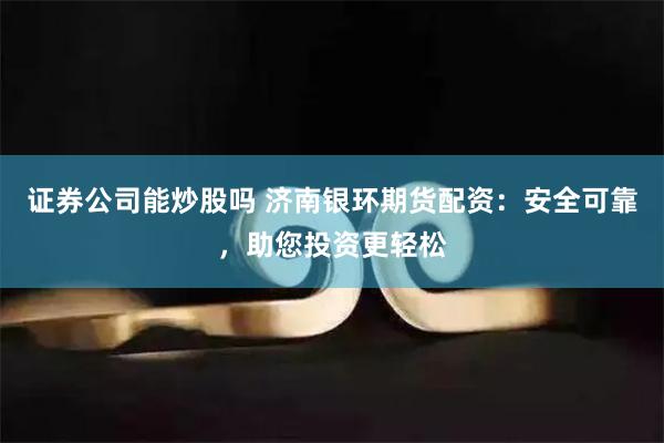 证券公司能炒股吗 济南银环期货配资：安全可靠，助您投资更轻松