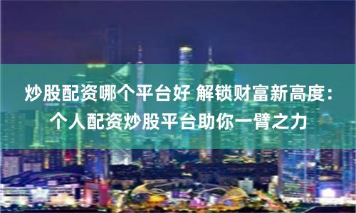 炒股配资哪个平台好 解锁财富新高度：个人配资炒股平台助你一臂之力