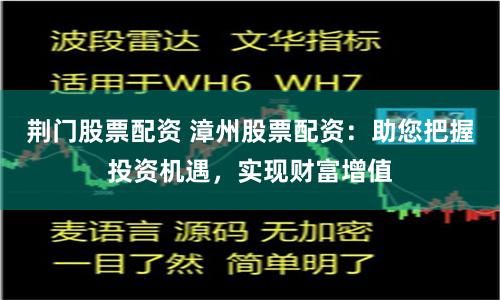 荆门股票配资 漳州股票配资：助您把握投资机遇，实现财富增值