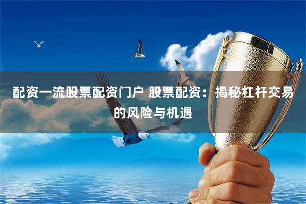 配资一流股票配资门户 股票配资：揭秘杠杆交易的风险与机遇