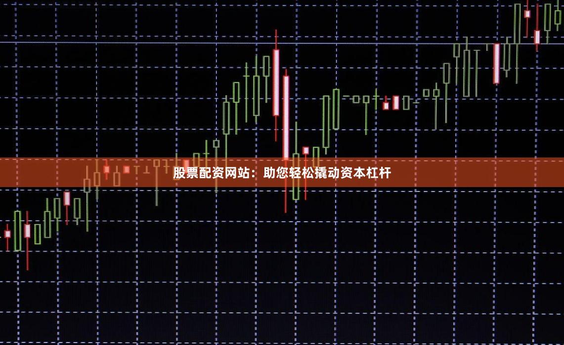 股票配资网站：助您轻松撬动资本杠杆