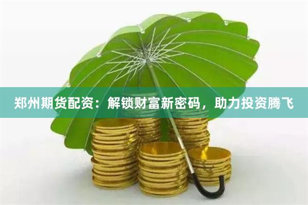 郑州期货配资：解锁财富新密码，助力投资腾飞