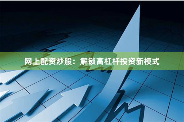 网上配资炒股：解锁高杠杆投资新模式