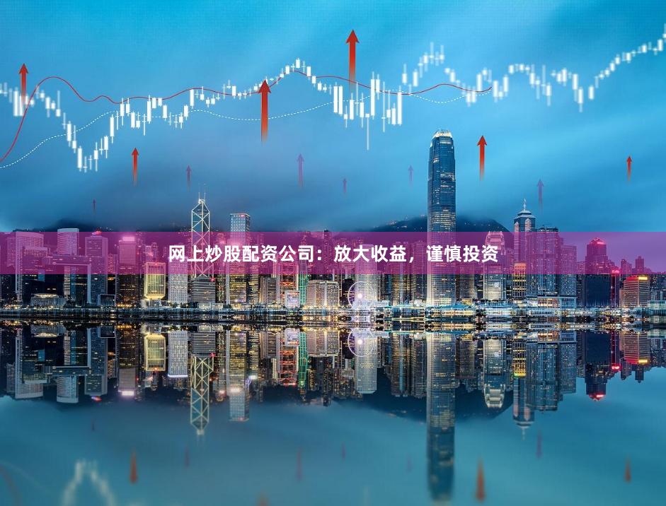 网上炒股配资公司：放大收益，谨慎投资