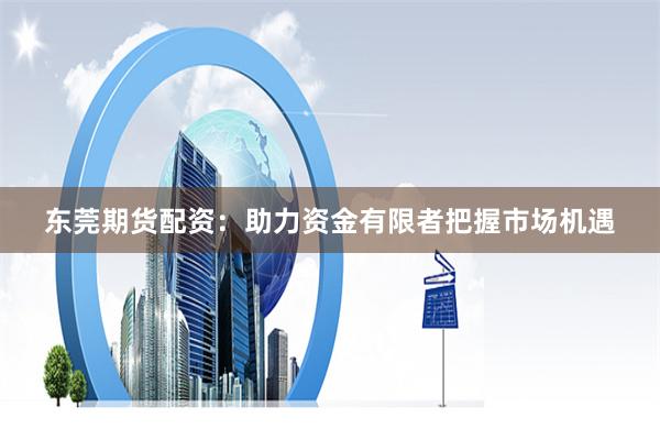 东莞期货配资：助力资金有限者把握市场机遇