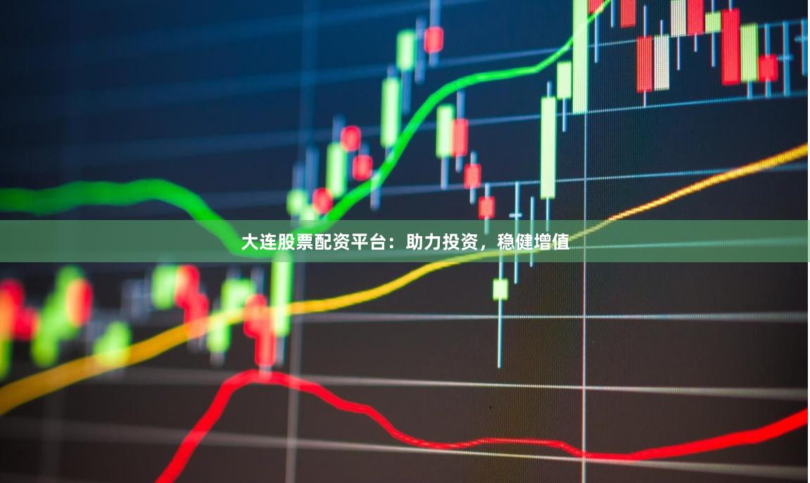 大连股票配资平台：助力投资，稳健增值