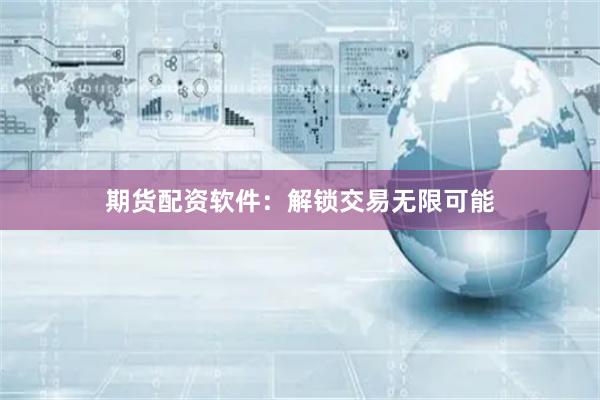 期货配资软件：解锁交易无限可能