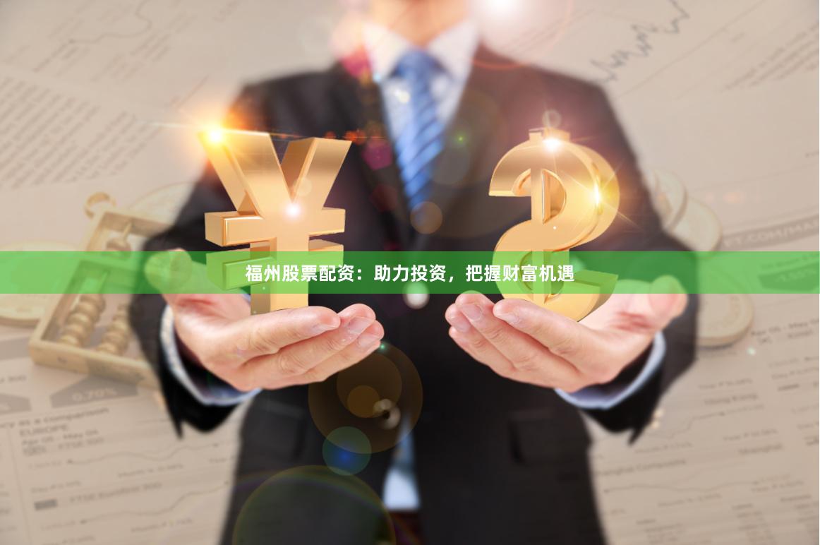 福州股票配资：助力投资，把握财富机遇