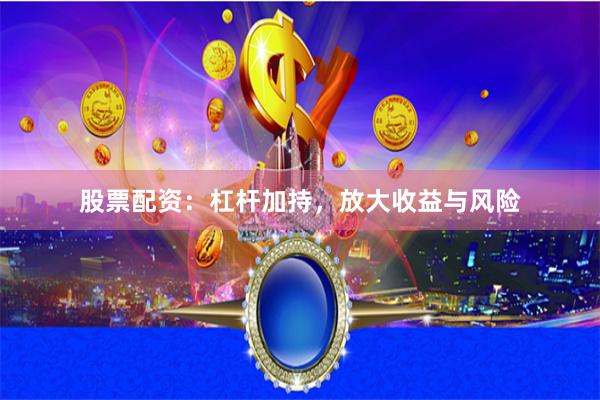 股票配资：杠杆加持，放大收益与风险