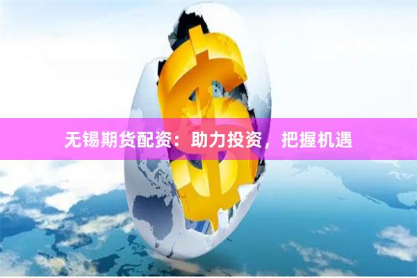无锡期货配资：助力投资，把握机遇