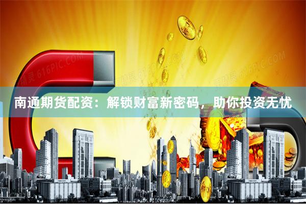 南通期货配资：解锁财富新密码，助你投资无忧