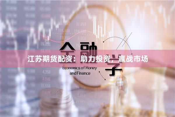 江苏期货配资:助力投资,赢战市场