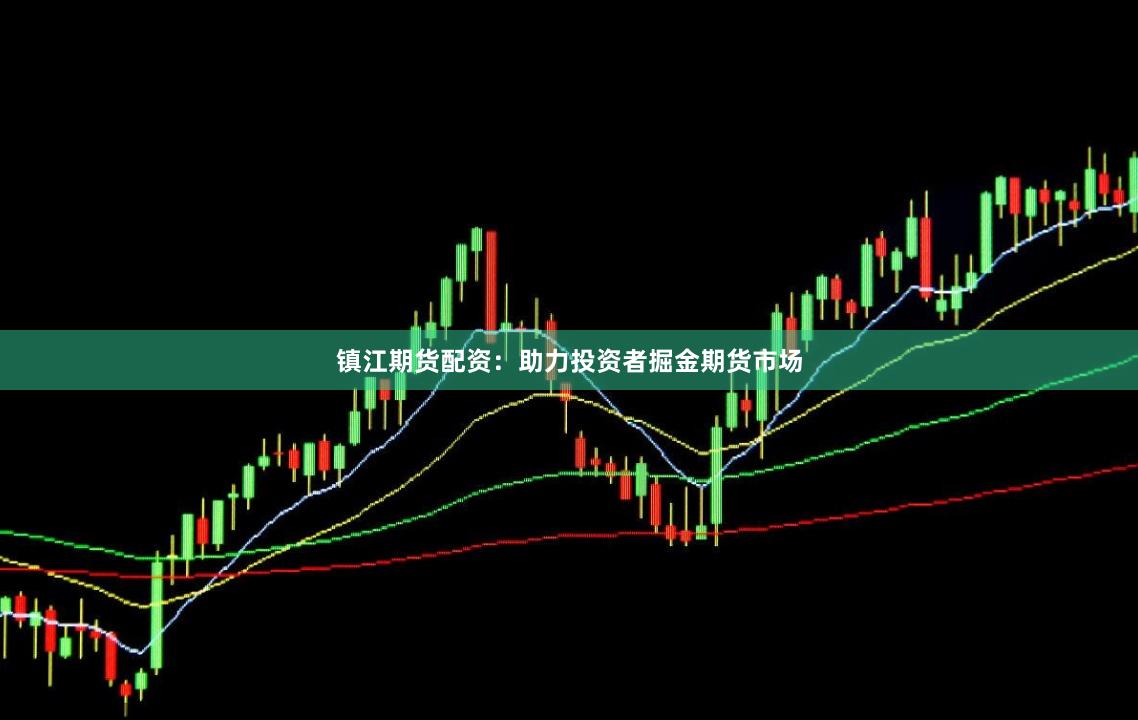 镇江期货配资：助力投资者掘金期货市场