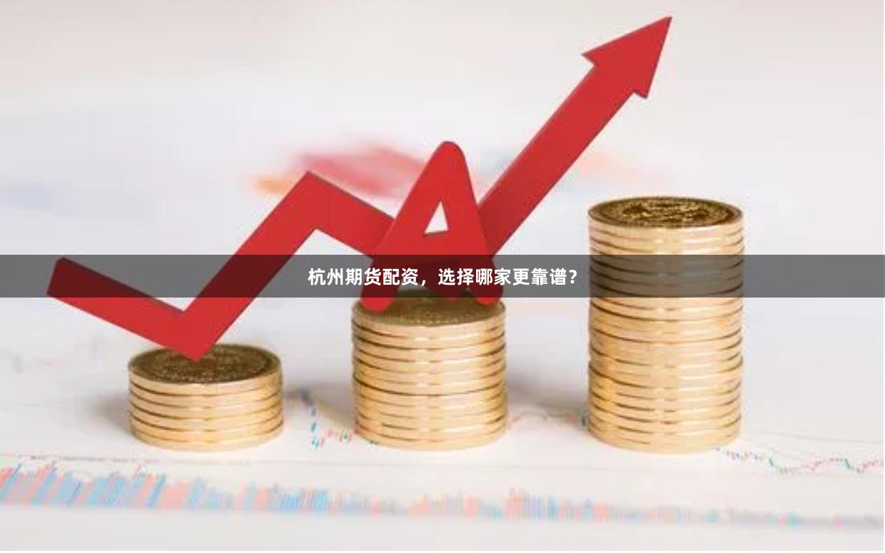 杭州期货配资，选择哪家更靠谱？