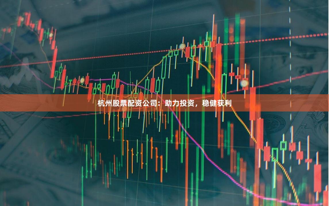 杭州股票配资公司:助力投资,稳健获利