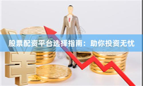 股票配资平台选择指南：助你投资无忧