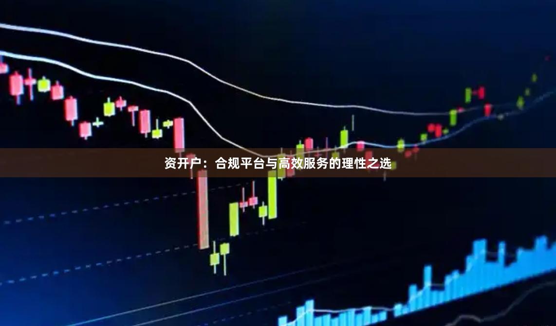 资开户:合规平台与高效服务的理性之选