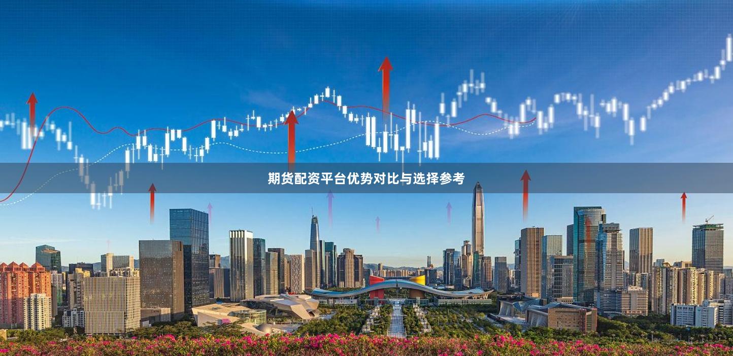 期货配资平台优势对比与选择参考