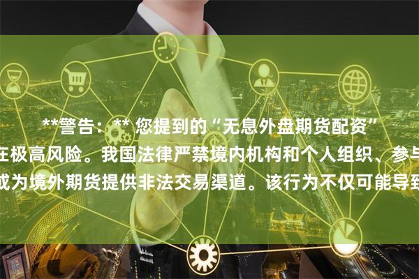 **警告：** 您提到的“无息外盘期货配资”属于非法金融活动，存在极高风险。我国法律严禁境内机构和个人组织、参与此类违规配资业务，或为境外期货提供非法交易渠道。该行为不仅可能导致个人重大财产损失，更涉嫌非法经营罪，将面临法律严惩。