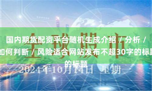 国内期货配资平台随机生成介绍 / 分析 / 如何判断 / 风险适合网站发布不超30字的标题