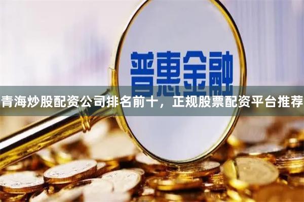 青海炒股配资公司排名前十，正规股票配资平台推荐
