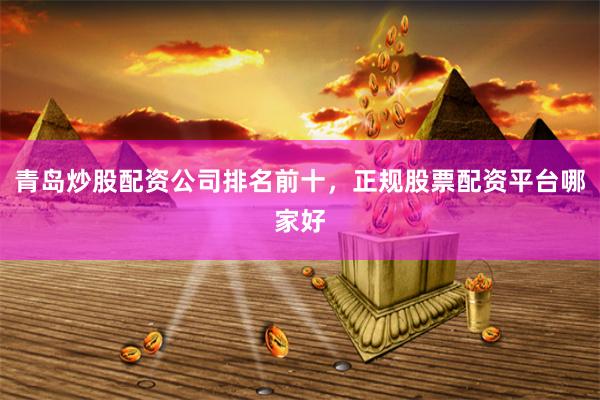 青岛炒股配资公司排名前十，正规股票配资平台哪家好