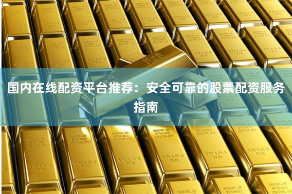 国内在线配资平台推荐：安全可靠的股票配资服务指南