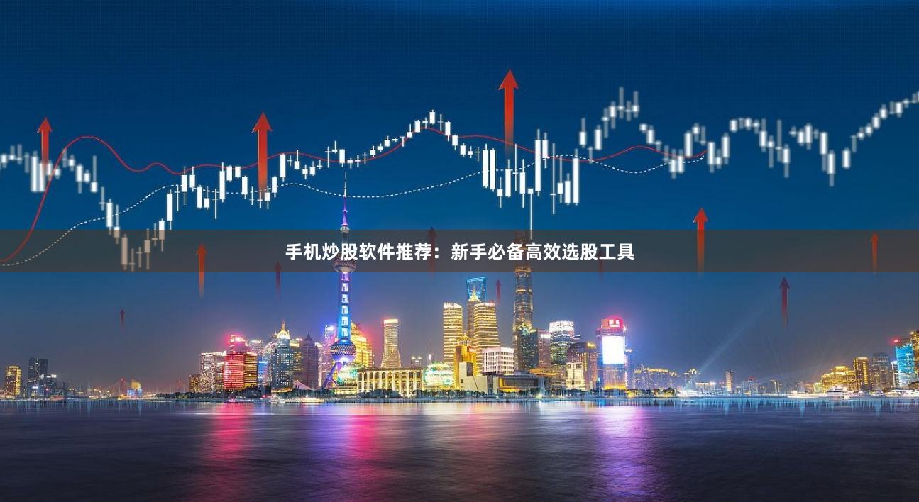 手机炒股软件推荐：新手必备高效选股工具