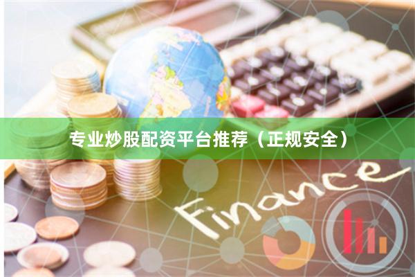 专业炒股配资平台推荐（正规安全）
