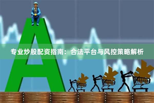 专业炒股配资指南：合法平台与风控策略解析