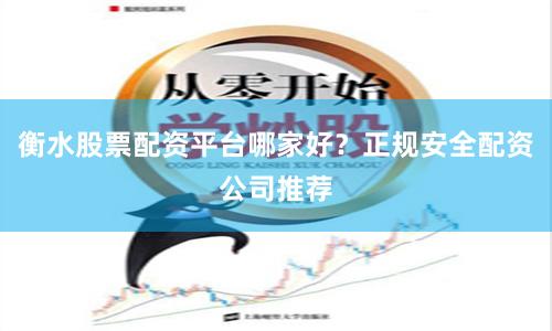 衡水股票配资平台哪家好？正规安全配资公司推荐