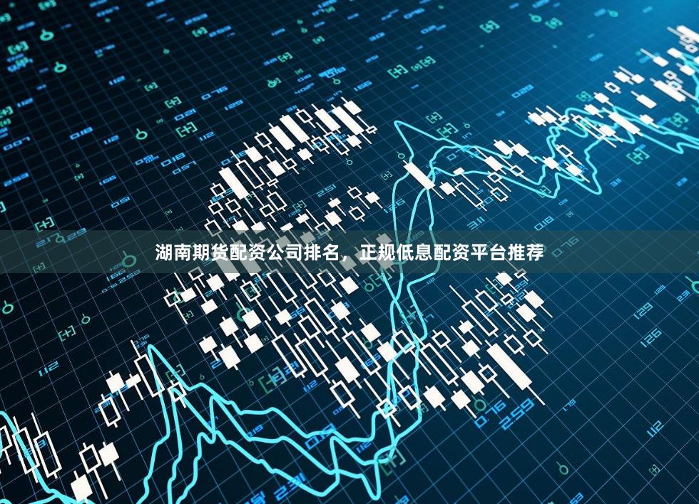 湖南期货配资公司排名，正规低息配资平台推荐