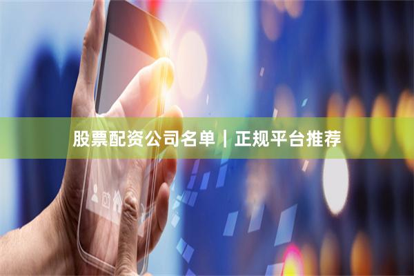 股票配资公司名单｜正规平台推荐