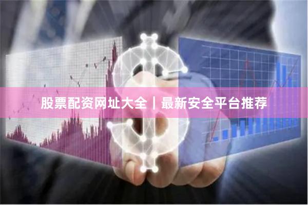 股票配资网址大全｜最新安全平台推荐