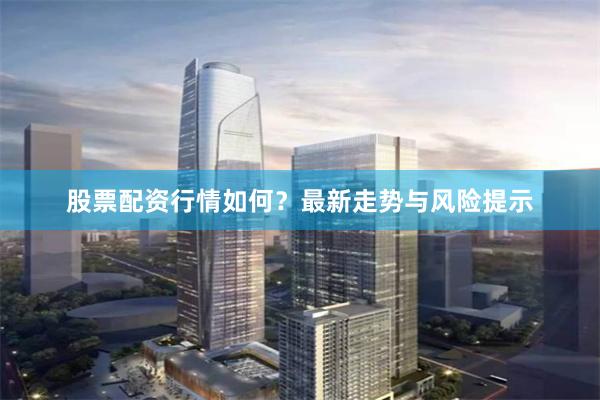 股票配资行情如何？最新走势与风险提示