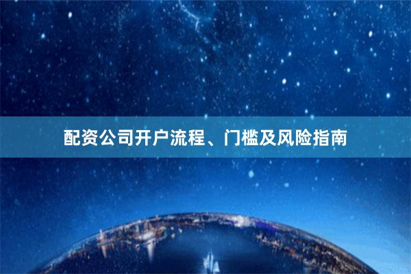 配资公司开户流程、门槛及风险指南