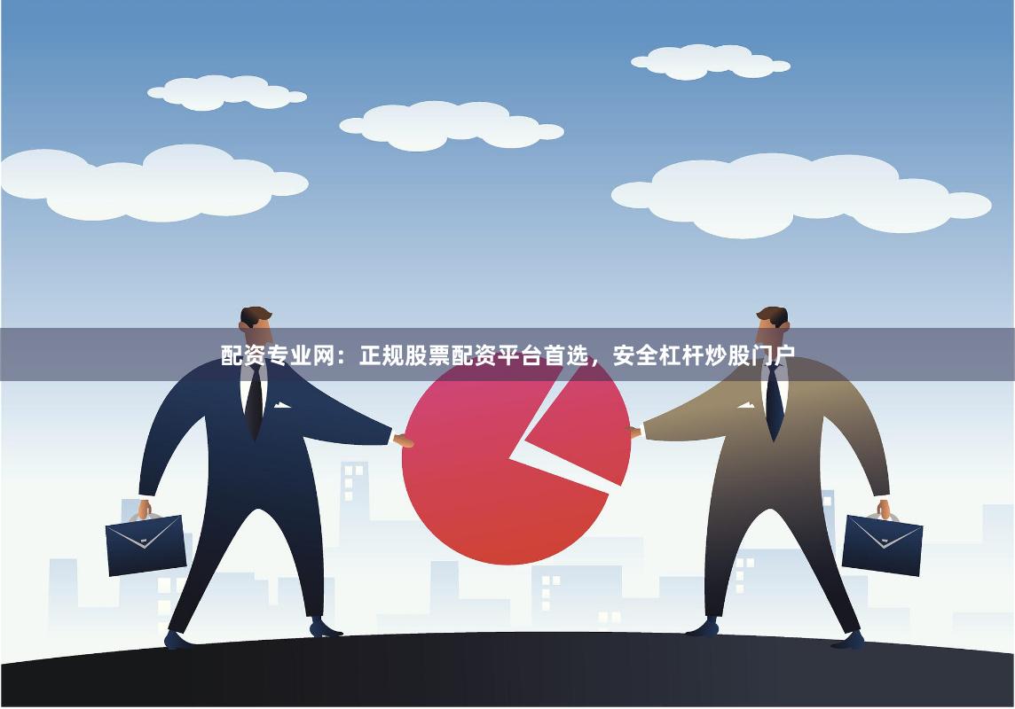 配资专业网：正规股票配资平台首选，安全杠杆炒股门户