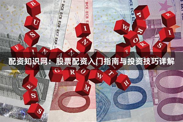 配资知识网：股票配资入门指南与投资技巧详解