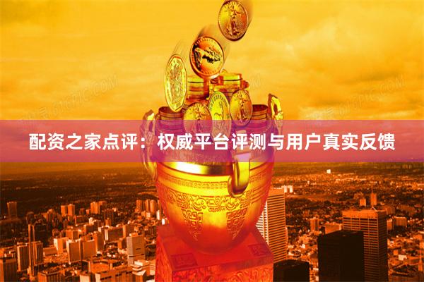 配资之家点评：权威平台评测与用户真实反馈