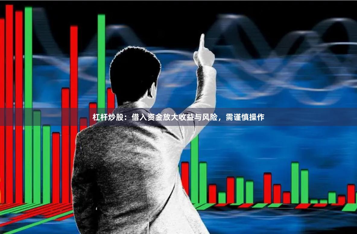 杠杆炒股：借入资金放大收益与风险，需谨慎操作