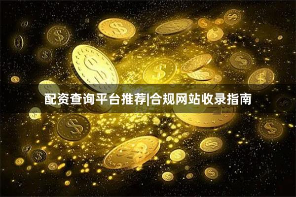 配资查询平台推荐|合规网站收录指南