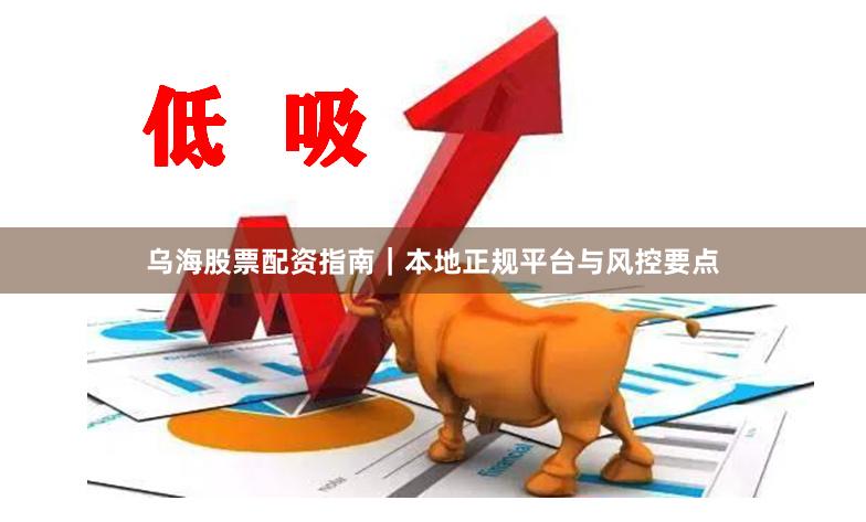乌海股票配资指南｜本地正规平台与风控要点