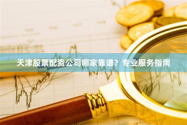 天津股票配资公司哪家靠谱？专业服务指南