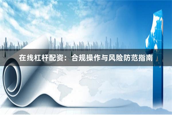 在线杠杆配资：合规操作与风险防范指南
