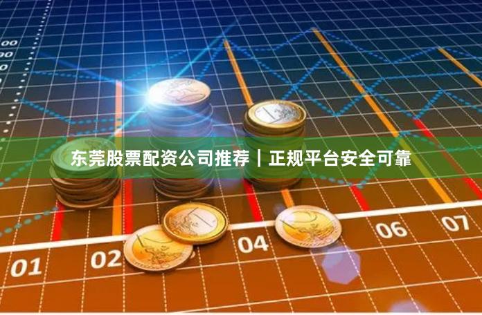东莞股票配资公司推荐｜正规平台安全可靠