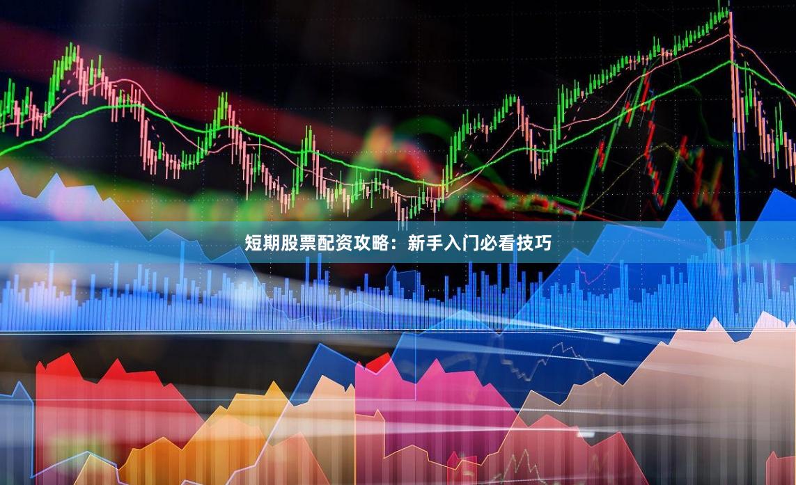 短期股票配资攻略：新手入门必看技巧